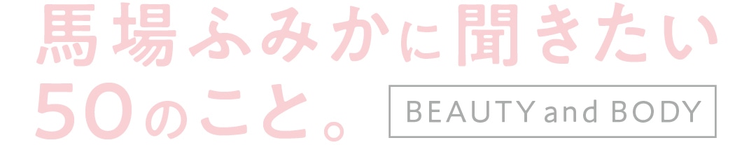 馬場ふみかに聞きたい５０のこと。beauty and BODY