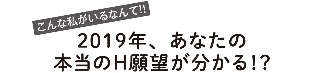 こんな私がいるなんて！！ 2019年、あなたの本当のH願望が分かる！？