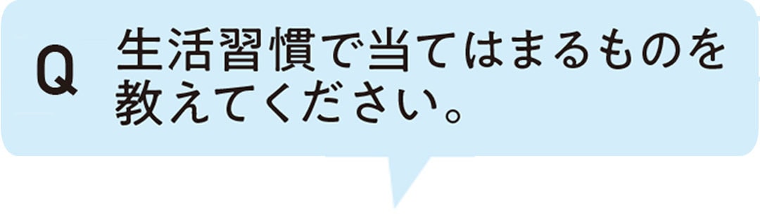 生活習慣で当てはまるものを教えてください。