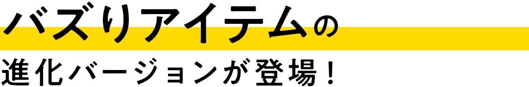 バズりアイテムの進化バージョンが登場！