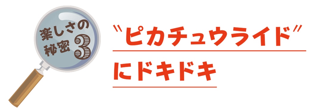 秘密３　“ピカチュウライド”にドキドキ