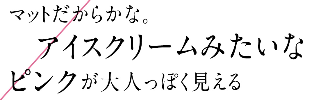 マットだからかな。アイスクリームみたいなピンクが大人っぽく見える