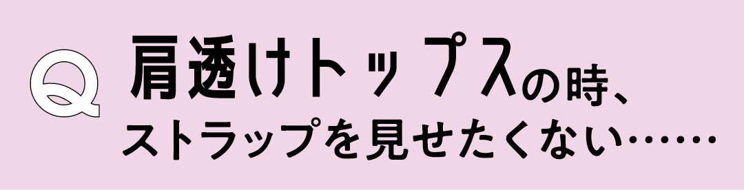 Q　肩透けトップスの時、ストラップを見せたくない……