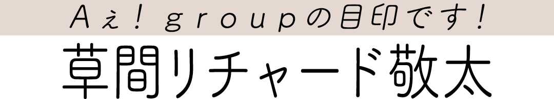 Aぇ! groupの目印です！　草間リチャード敬太