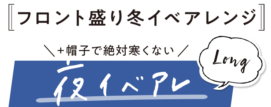 フロント盛り冬イベアレンジ ＼＋帽子で絶対寒くない／ 夜イベアレ ロング