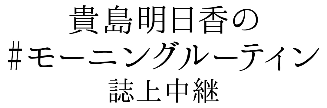 貴島明日香の#モーニングルーティン　誌上中継