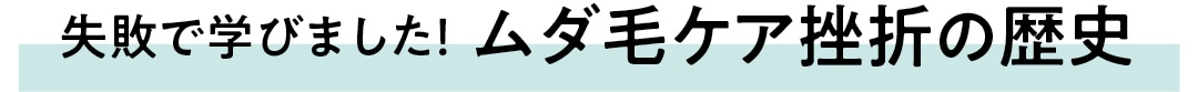 失敗で学びました！ ムダ毛ケア挫折の歴史