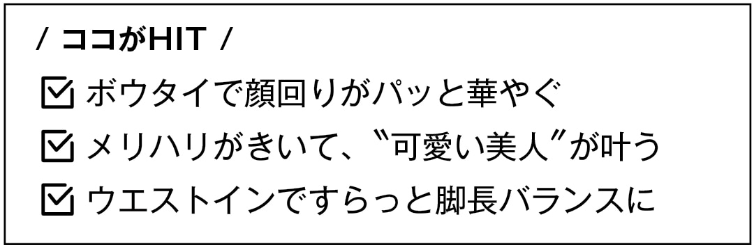 / ココがHIT /　ボウタイで顔回りがパッと華やぐ　メリハリがきいて、＂可愛い美人＂が叶う　ウエストインですらっと脚長バランスに