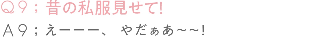 Q9:昔の私服見せて！A９:えーーー、やだぁあ〜〜！