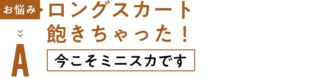 お悩み ロングスカート 飽きちゃった！ A今こそミニスカです