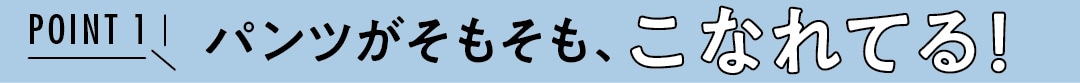 POINT 1　パンツがそもそも、こなれてる！