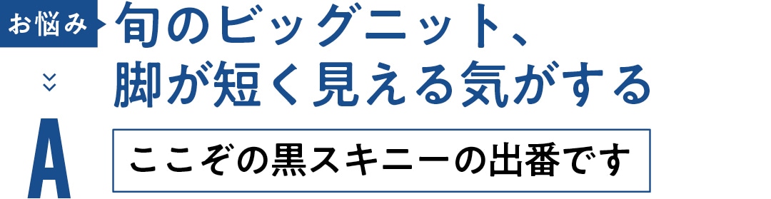 お悩み 旬のビッグニット、 脚が短く見える気がする　Aここぞの黒スキニーの出番です