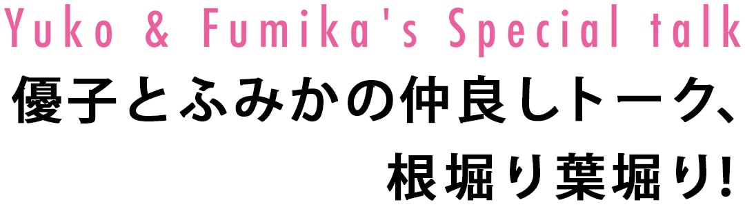 Yuko&Fumika's Special talk 優子とふみかの仲良しトーク、根堀り葉堀り！