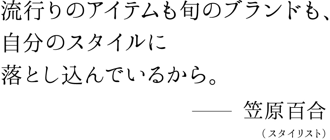 流行りのアイテムも旬のブランドも、自分のスタイルに落とし込んでいるから。笠原百合