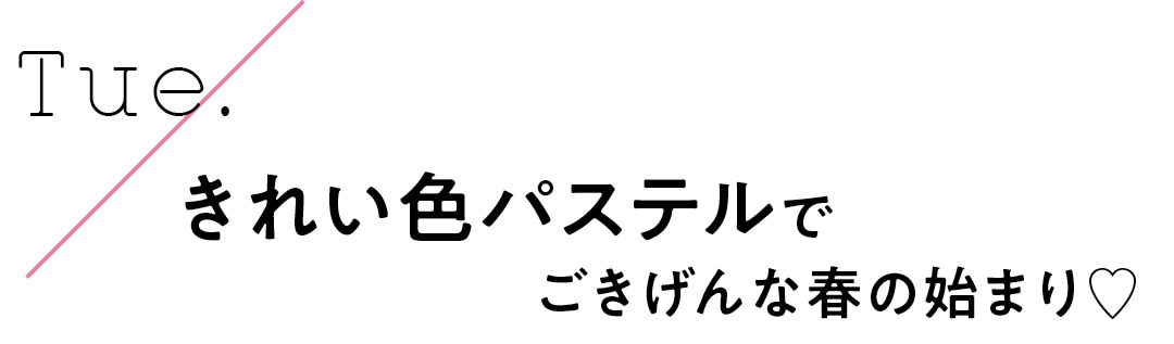 Tue.　きれい色パステルでごきげんな春の始まり♡