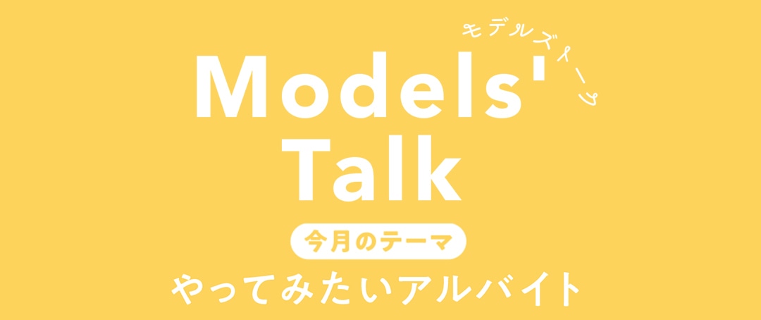 MODELS' TALK今月のテーマは『やってみたい アルバイト』