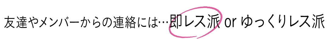 友達やメンバーからの連絡には…即レス派orゆっくりレス派　　即レス派