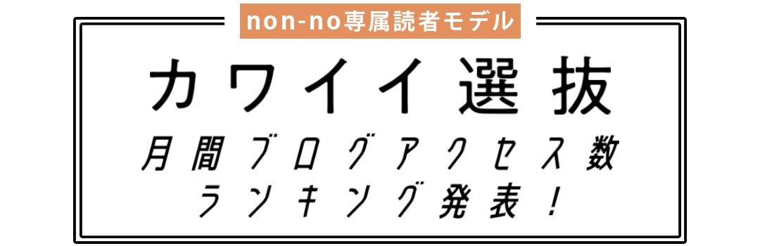 non-no専属読者モデル｜カワイイ選抜 月間ブログアクセス数ランキング発表！