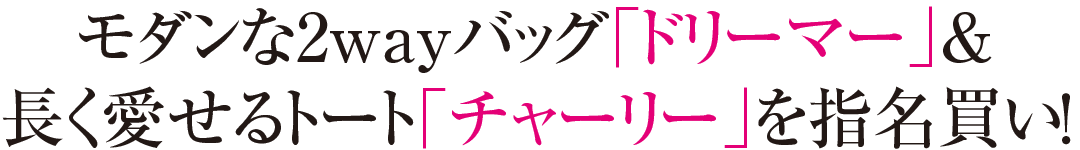 モダンな2wayバッグ「ドリーマー」＆ 長く愛せるトート「チャーリー」を指名買い！