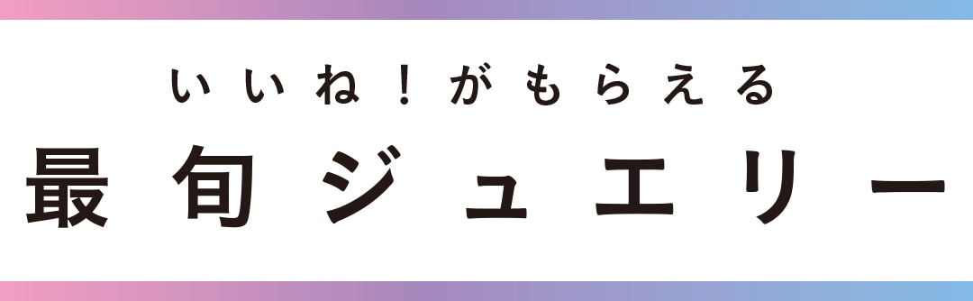 いいね！ がもらえる 最旬ジュエリー