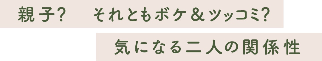 親子？それともボケ＆ツッコミ？気になる二人の関係性