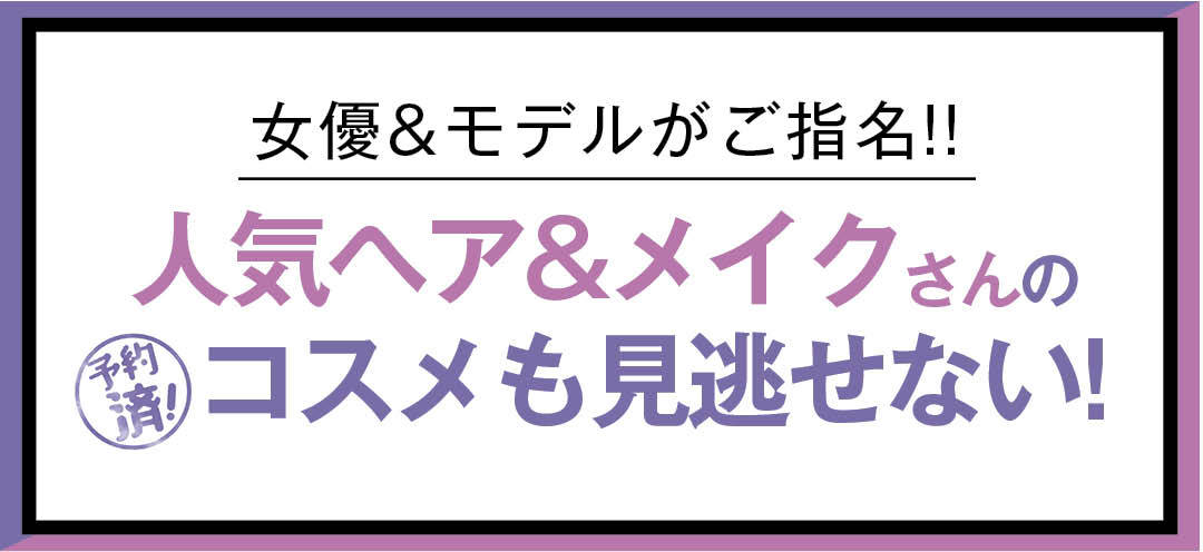 女優&モデルがご指名!! 人気ヘア＆メイクさんの予約済みコスメも見逃せない！