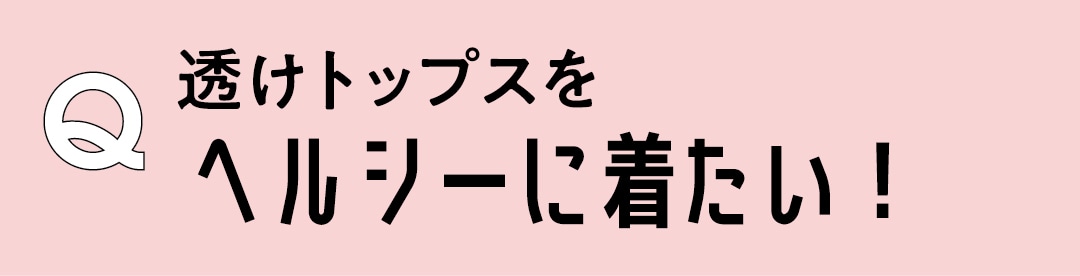 Q　透けトップスをヘルシーに着たい！