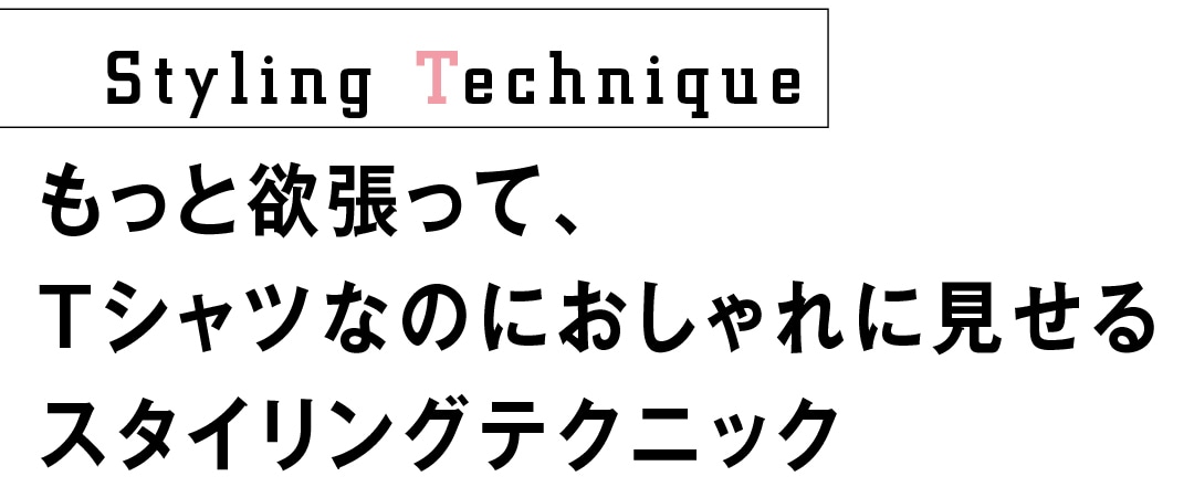 もっと欲張って、 Tシャツなのに おしゃれに見せる スタイリングテクニック