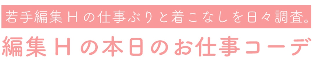 若手編集の仕事ぶりと着こなしを日々調査。『編集Hの本日のお仕事コーデ」