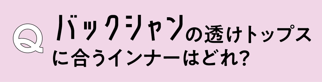 Q　バックシャンの透けトップスに合うインナーはどれ？