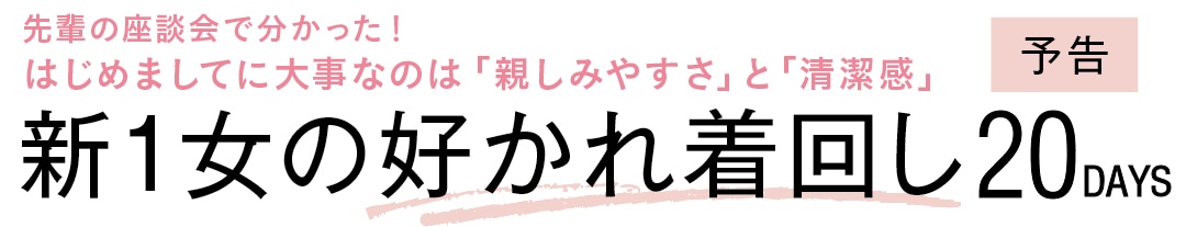 先輩の座談会で分かった！ はじめましてに大事なのは「親しみやすさ」と「清潔感」新1女の好かれ着回し20DAYS予告