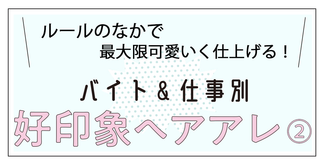 ルールのなかで最大限可愛いく仕上げる！ バイト＆仕事別 好印象ヘアアレ②