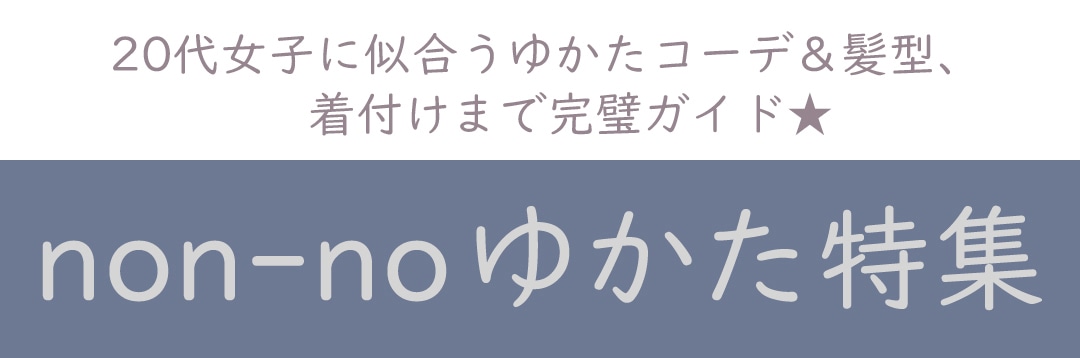 20代女子に似合うゆかたコーデ＆髪型、着付けまで完璧ガイド★non-noゆかた特集