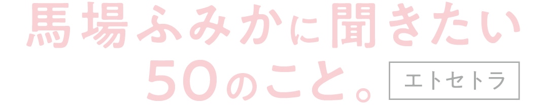 馬場ふみかに聞きたい５０のこと。エトセトラ