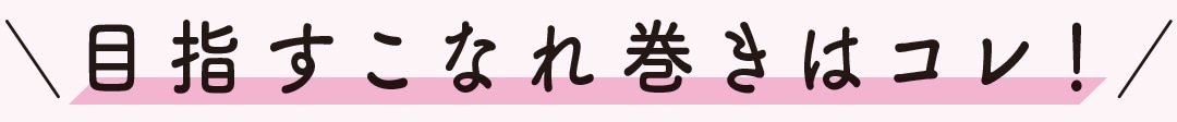 目指すこなれ巻きはコレ！