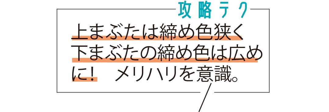 上まぶたは締め色狭く下まぶたの締め色は広めに！ メリハリを意識。