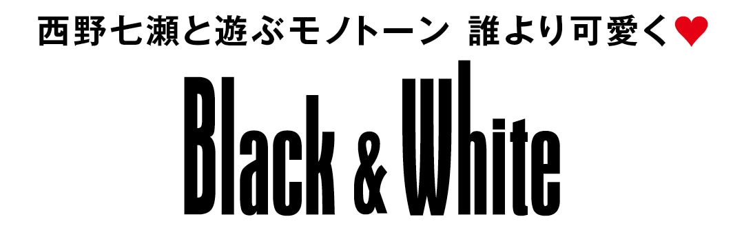 西野七瀬と遊ぶモノトーン　誰よりも可愛く♥ Black&White