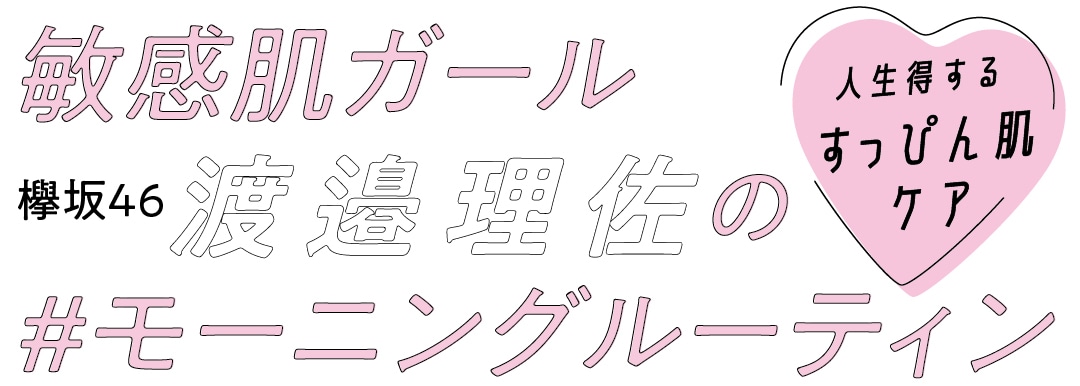 敏感肌ガール　欅坂46渡邉理佐の#モーニングルーティン　人生得するすっぴん肌ケア