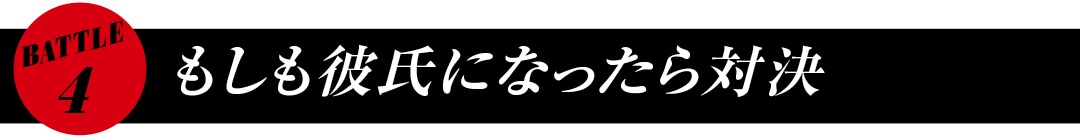 BATTLE4　もしも彼氏になったら対決