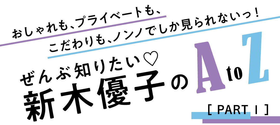 ぜんぶ知りたい♡新木優子のAtoZ