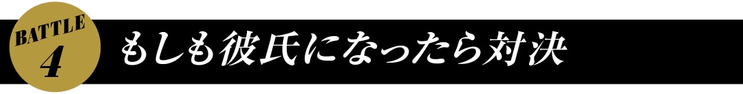 BATTLE4　もしも彼氏になったら対決