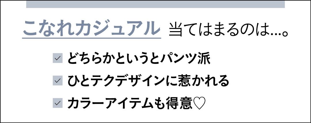 こなれカジュアルに当てはまるのは…。　どちらかというとパンツ派　ひとテクデザインに惹かれる　カラーアイテムも得意♡