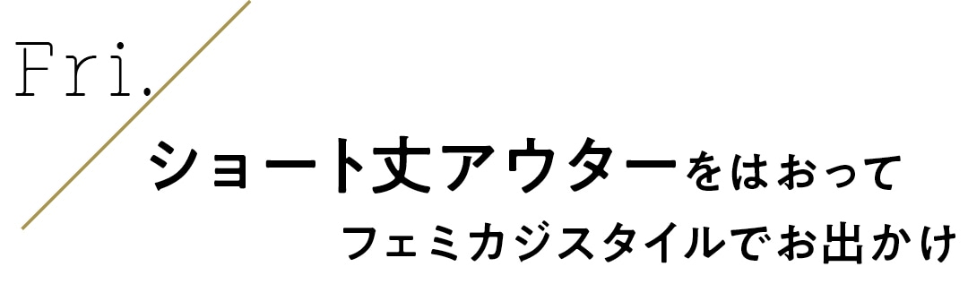 Fri.　ショート丈アウターをはおってフェミカジスタイルでお出かけ