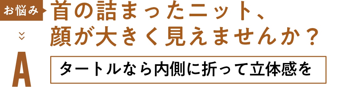 お悩み 首の詰まったニット、顔が大きく見えませんか？　 Aタートルなら内側に折って立体感を