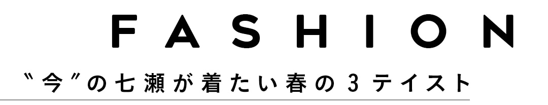 FASHION＂今＂の七瀬が着たい春の3テイスト