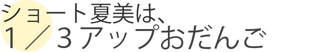 ショート夏美は、１／３アップおだんご