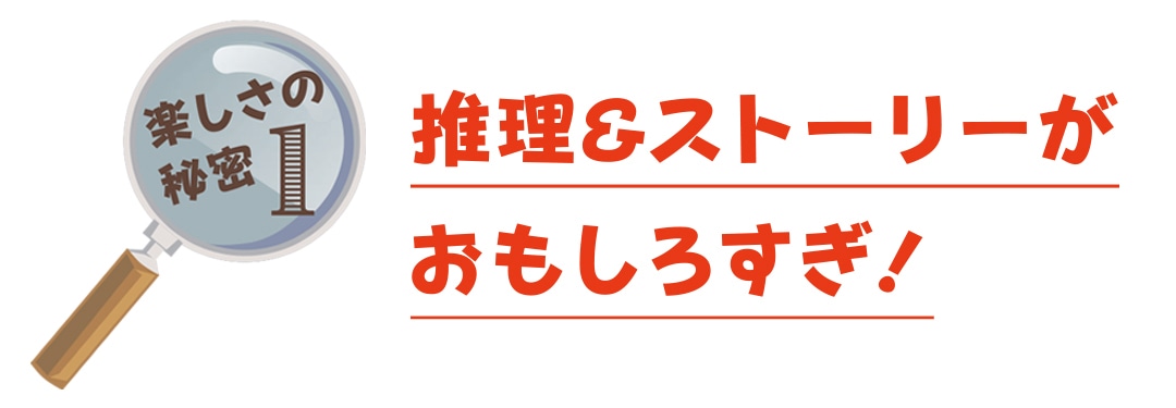 楽しさの秘密１　推理＆ストーリーがおもしろすぎ！