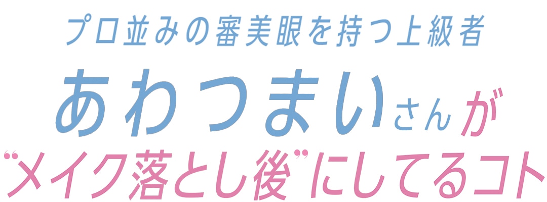 プロ並みの審美眼を持つ上級者あわつまいさんが”メイク落とし後” にしてるコト