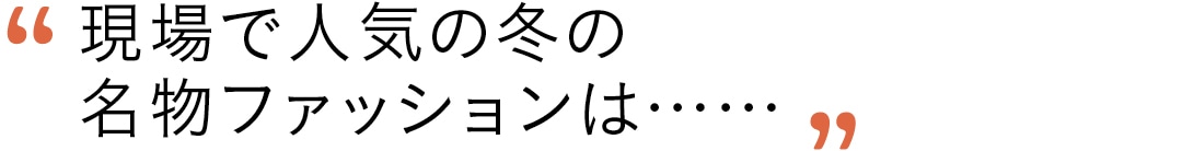 現場で人気の冬の名物ファッションは……