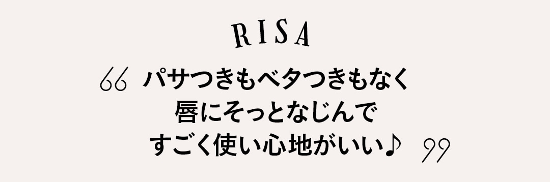 RISA パサつきもベタつきもなく唇にそっとなじんですごく使い心地がいい♪